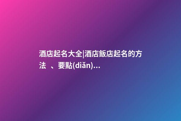酒店起名大全|酒店飯店起名的方法、要點(diǎn)大全